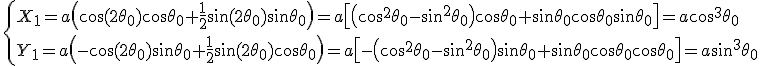 \large \{X_1 = a \( \cos(2\theta_0)\cos\theta_0 + \frac 1 2 \sin(2\theta_0) \sin \theta_0 \) = a \[ \( \cos^2\theta_0- \sin^2\theta_0 \) \cos\theta_0 + \sin\theta_0 \cos\theta_0 \sin \theta_0 \] = a \cos^3\theta_0\\ Y_1 = a \( -\cos(2\theta_0)\sin\theta_0 + \frac 1 2 \sin(2\theta_0) \cos\theta_0 \) = a \[ - \( \cos^2 \theta_0 - \sin^2\theta_0 \) \sin \theta_0 + \sin\theta_0 \cos\theta_0 \cos\theta_0 \] = a\sin^3\theta_0 